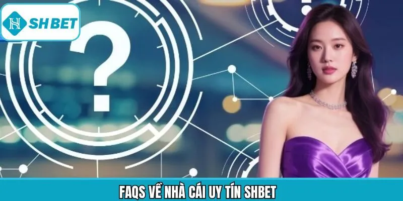 FAQ - Tổng hợp câu hỏi liên quan đến thương hiệu Shbet